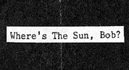 Where's The Sun, Bob?